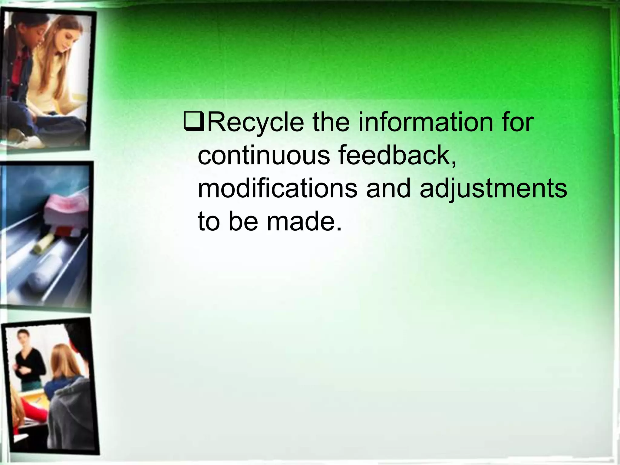 Recycle the information for
continuous feedback,
modifications and adjustments
to be made.
 