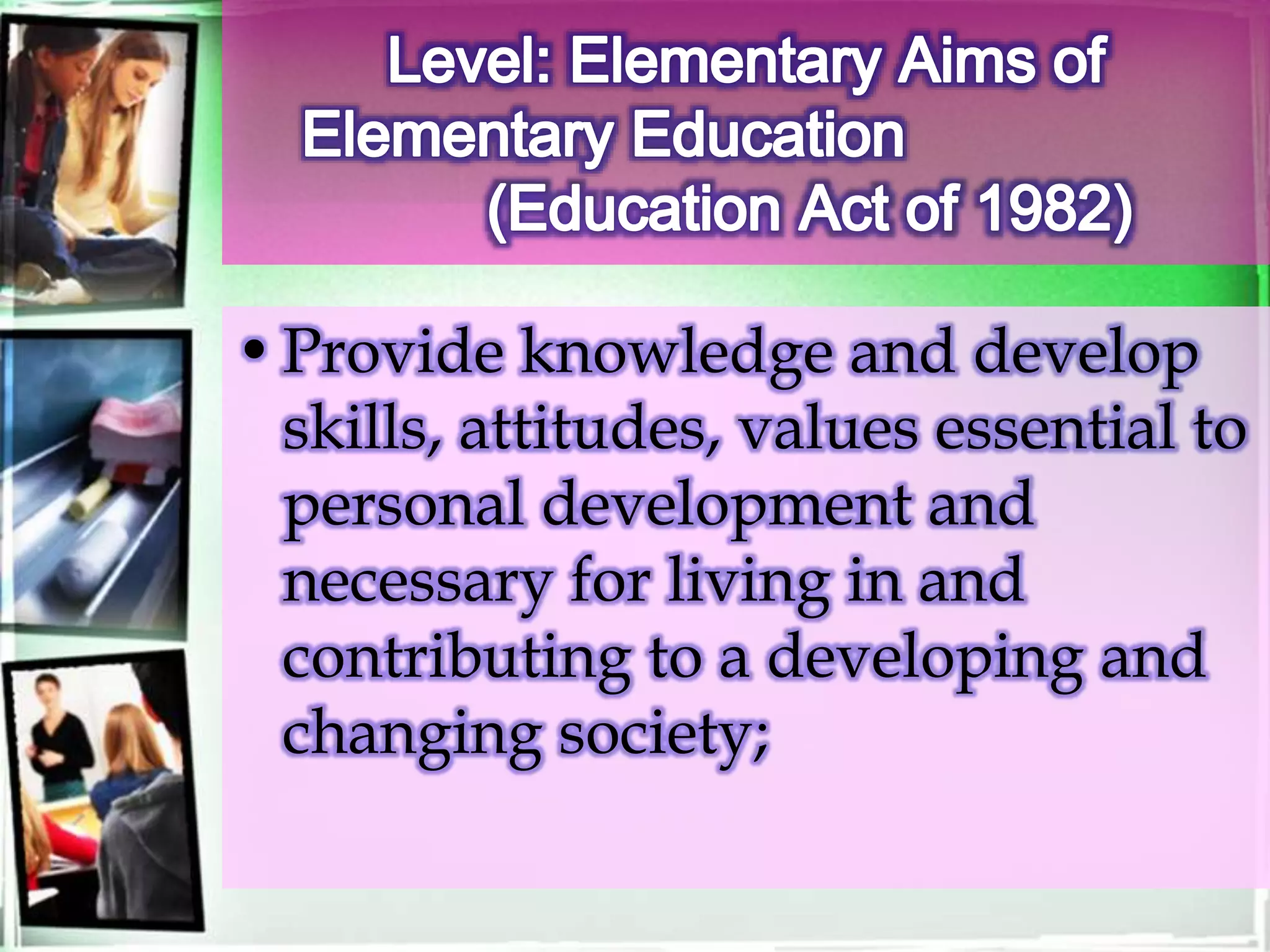 •Provide knowledge and develop
skills, attitudes, values essential to
personal development and
necessary for living in and
contributing to a developing and
changing society;
 