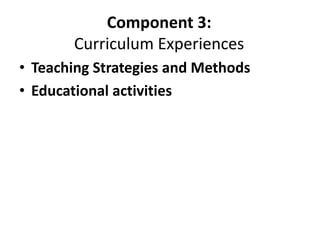 Component 3:
Curriculum Experiences
• Teaching Strategies and Methods
• Educational activities
 
