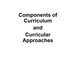 Components of
Curriculum
and
Curricular
Approaches
 