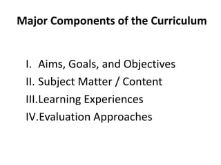 Major Components of the Curriculum
I. Aims, Goals, and Objectives
II. Subject Matter / Content
III.Learning Experiences
IV...