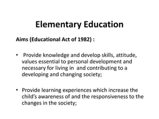 Elementary Education
Aims (Educational Act of 1982) :
• Provide knowledge and develop skills, attitude,
values essential t...