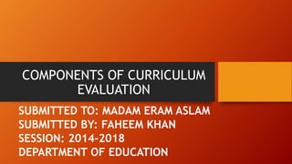 COMPONENTS OF CURRICULUM
EVALUATION
SUBMITTED TO: MADAM ERAM ASLAM
SUBMITTED BY: FAHEEM KHAN
SESSION: 2014-2018
DEPARTMENT OF EDUCATION
 