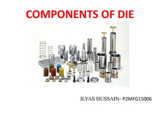 COMPONENTS OF DIE
ILYAS HUSSAIN- P2MFG15006
 