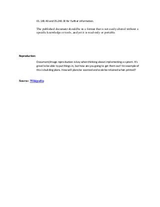 01.140.40 and 35.240.30 for further information.
The published document should be in a format that is not easily altered without a
specific knowledge or tools, and yet it is read-only or portable.
Reproduction:
Document/image reproduction is key when thinking about implementing a system. It’s
great to be able to put things in, but how are you going to get them out? An example of
this is building plans. How will plans be scanned and scale be retained when printed?
Source: Wikipedia
 