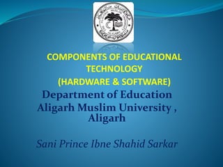 COMPONENTS OF EDUCATIONAL
TECHNOLOGY
(HARDWARE & SOFTWARE)
Department of Education
Aligarh Muslim University ,
Aligarh
Sani Prince Ibne Shahid Sarkar
 