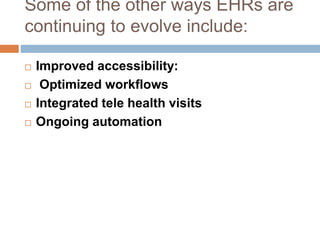 Some of the other ways EHRs are
continuing to evolve include:
 Improved accessibility:
 Optimized workflows
 Integrated tele health visits
 Ongoing automation
 