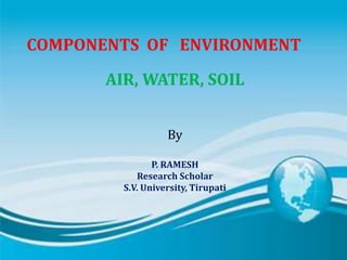 COMPONENTS OF ENVIRONMENT
AIR, WATER, SOIL
By
P. RAMESH
Research Scholar
S.V. University, Tirupati
 