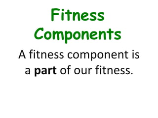 Fitness
Components
A fitness component is
a part of our fitness.
 