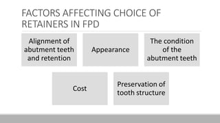 FACTORS AFFECTING CHOICE OF
RETAINERS IN FPD
Alignment of
abutment teeth
and retention
Appearance
The condition
of the
abutment teeth
Cost
Preservation of
tooth structure
 