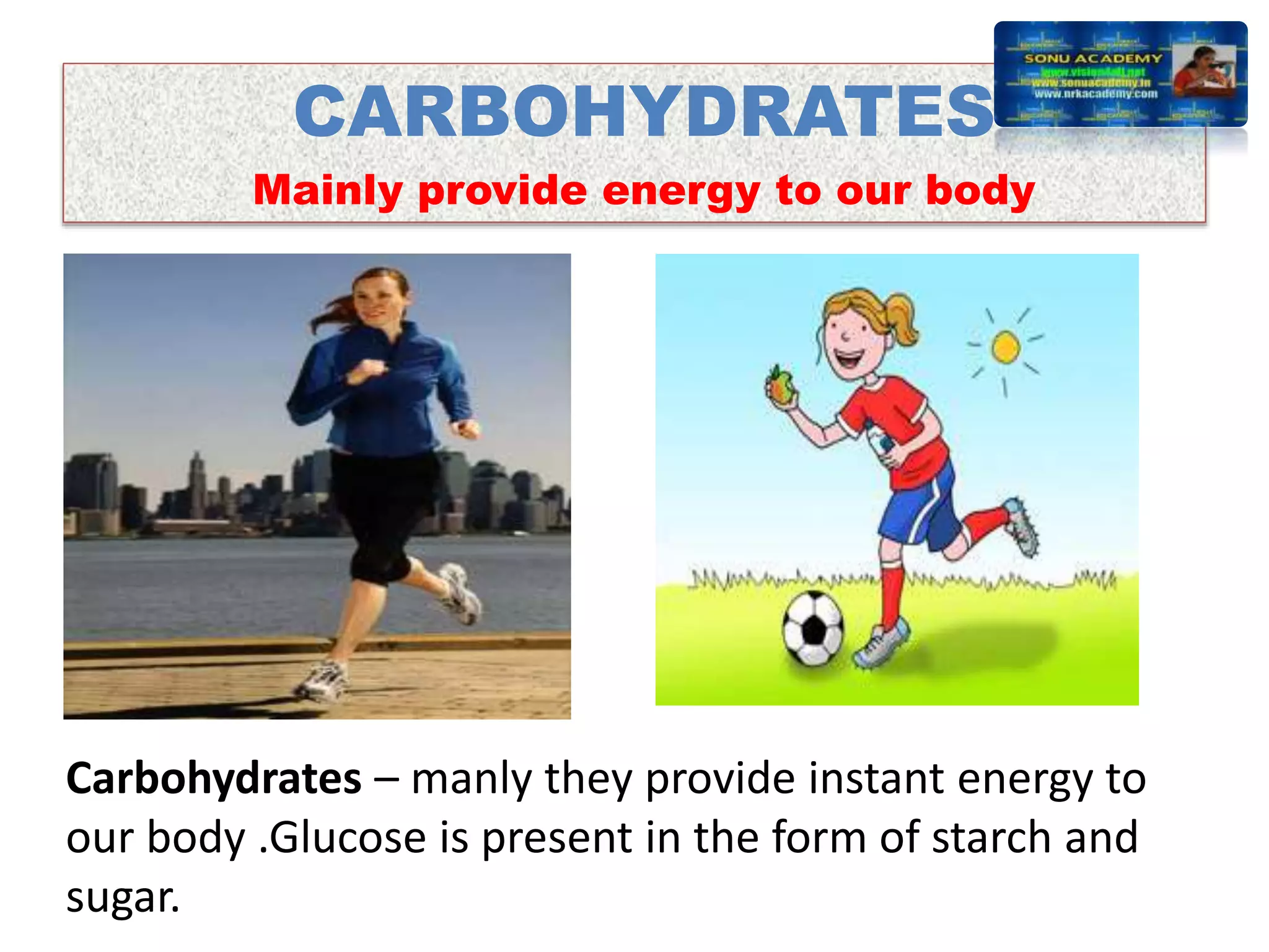 CARBOHYDRATES
Mainly provide energy to our body
Carbohydrates – manly they provide instant energy to
our body .Glucose is present in the form of starch and
sugar.
 