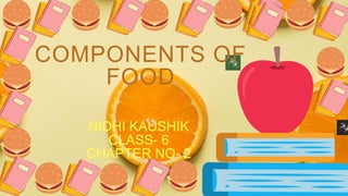 COMPONENTS OF
FOOD
NIDHI KAUSHIK
CLASS- 6
CHAPTER NO- 2
 