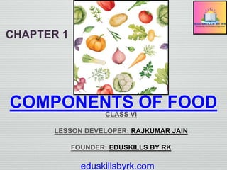eduskillsbyrk.com
COMPONENTS OF FOOD
CLASS VI
LESSON DEVELOPER: RAJKUMAR JAIN
FOUNDER: EDUSKILLS BY RK
CHAPTER 1
 