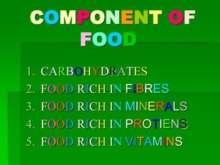 COMPONENT OF
FOOD
1. CARBOHYDRATES
2. FOOD RICH IN FIBRES
3. FOOD RICH IN MINERALS
4. FOOD RICH IN PROTIENS
5. FOOD RICH IN VITAMINS
 