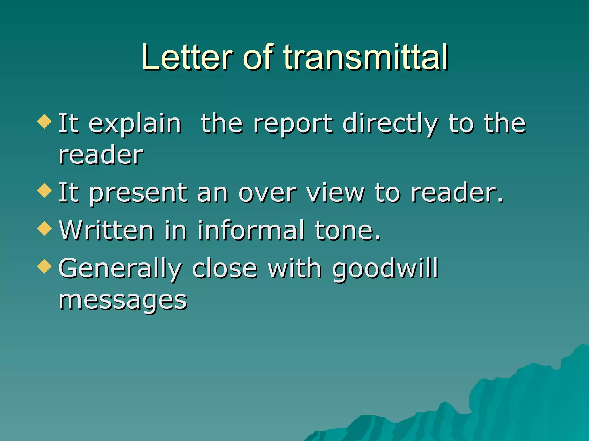 Letter of transmittal It explain  the report directly to the reader  It present an over view to reader. Written in informal tone. Generally close with goodwill messages 