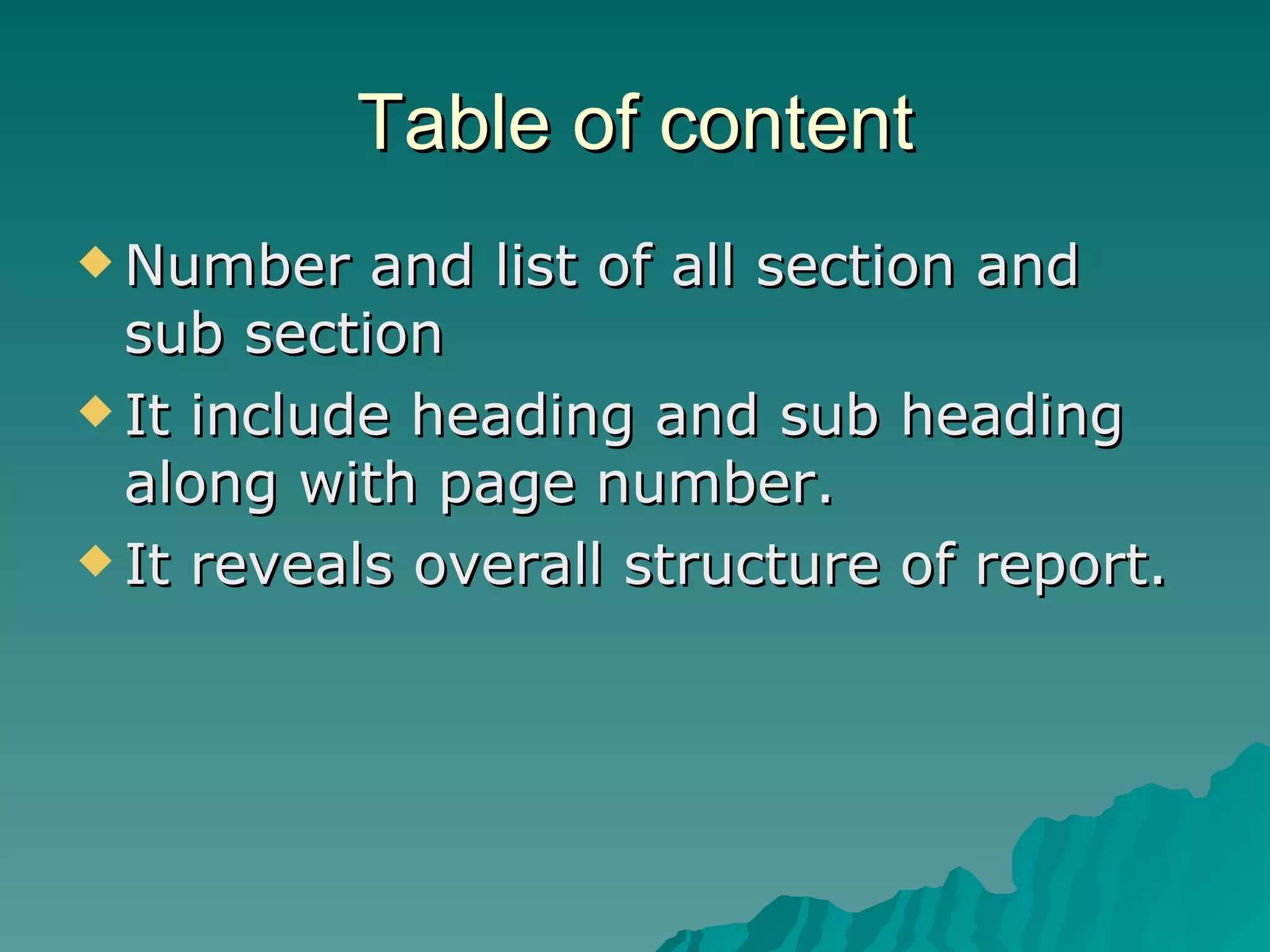 Table of content Number and list of all section and sub section It include heading and sub heading along with page number. It reveals overall structure of report. 