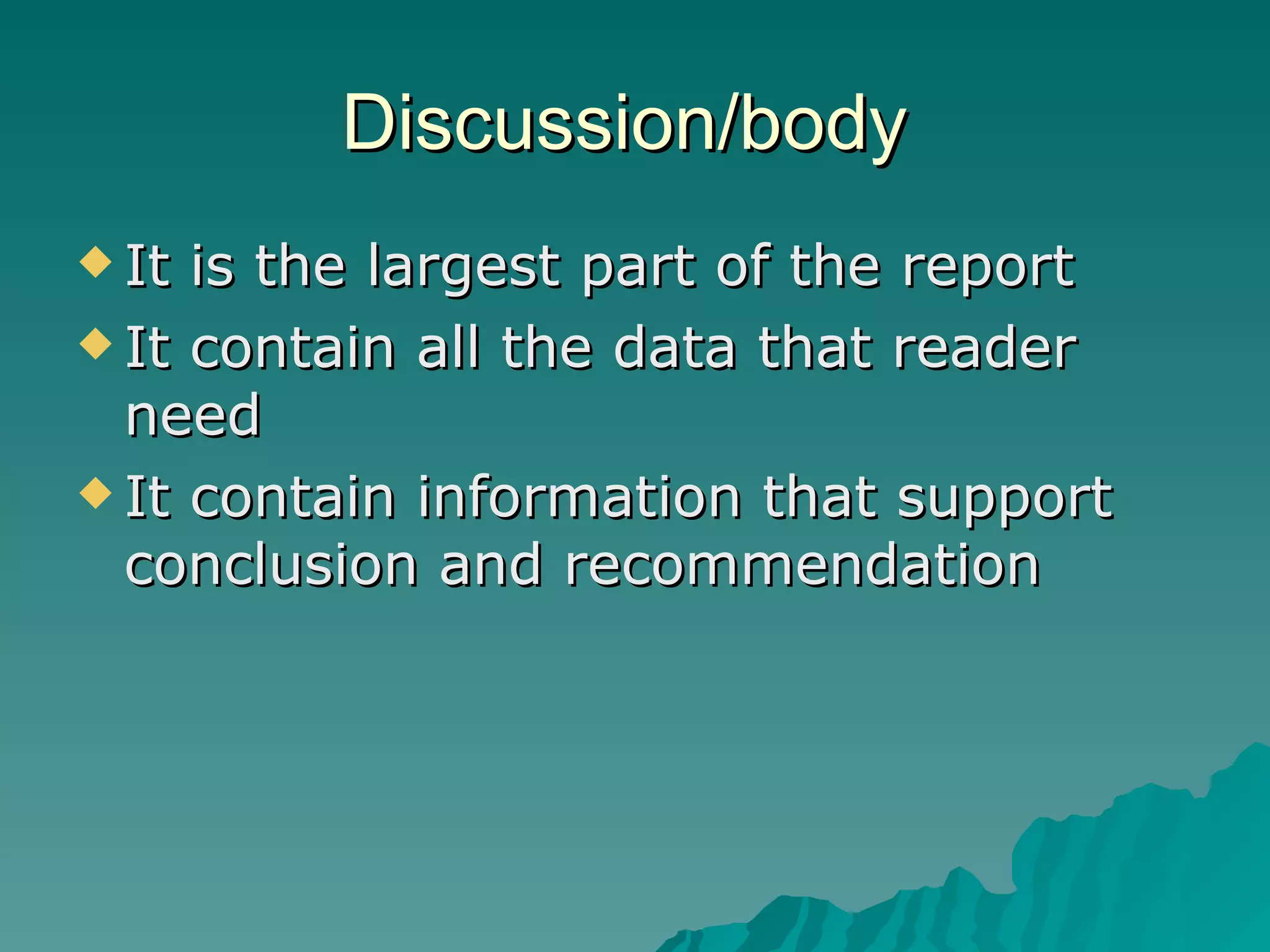 Discussion/body  It is the largest part of the report  It contain all the data that reader need  It contain information that support conclusion and recommendation  