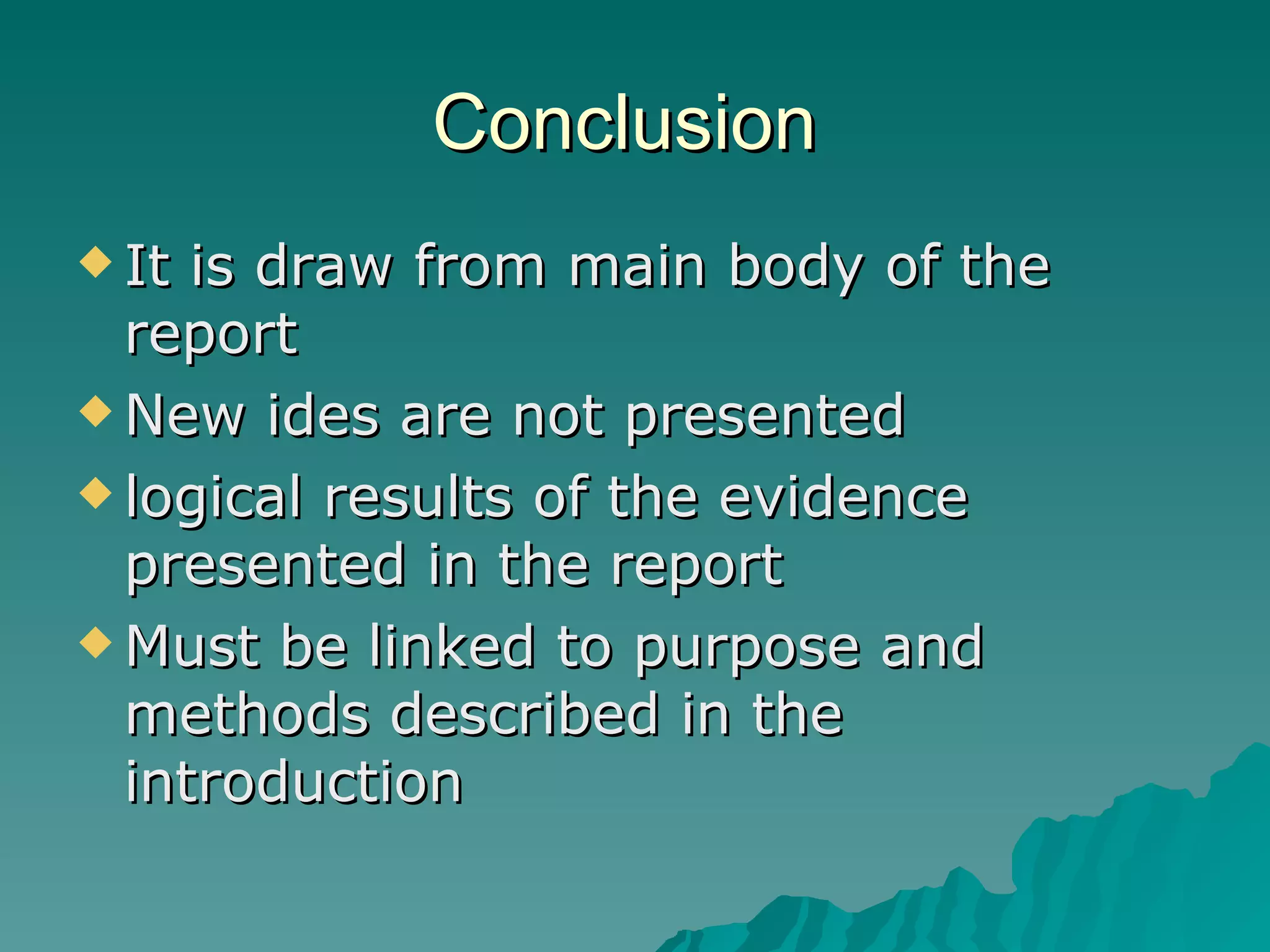 Conclusion  It is draw from main body of the report  New ides are not presented  logical results of the evidence presented in the report  Must be linked to purpose and methods described in the introduction 