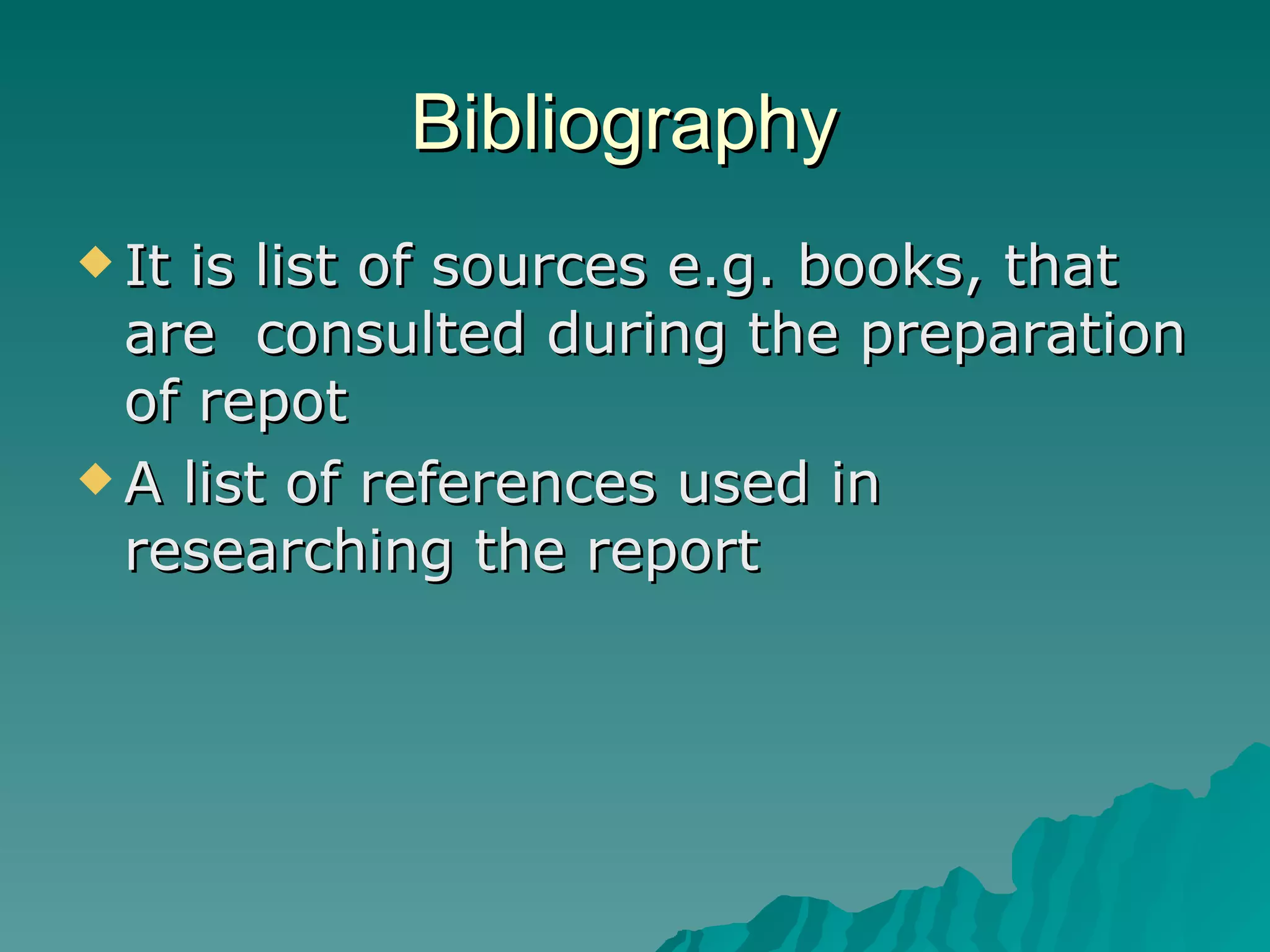 Bibliography  It is list of sources e.g. books, that are  consulted during the preparation of repot A list of references used in researching the report 