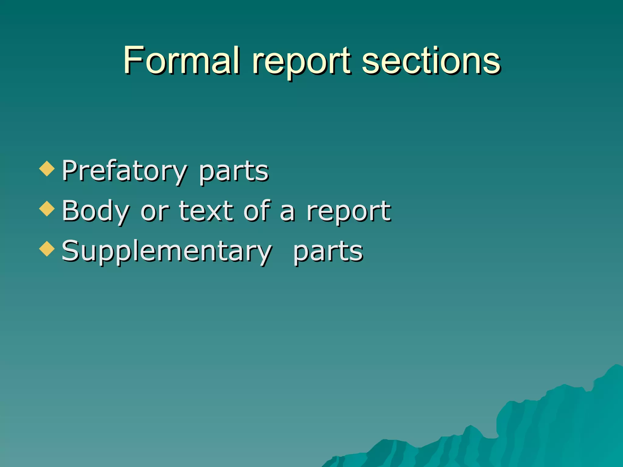 Formal report sections Prefatory parts Body or text of a report Supplementary  parts 
