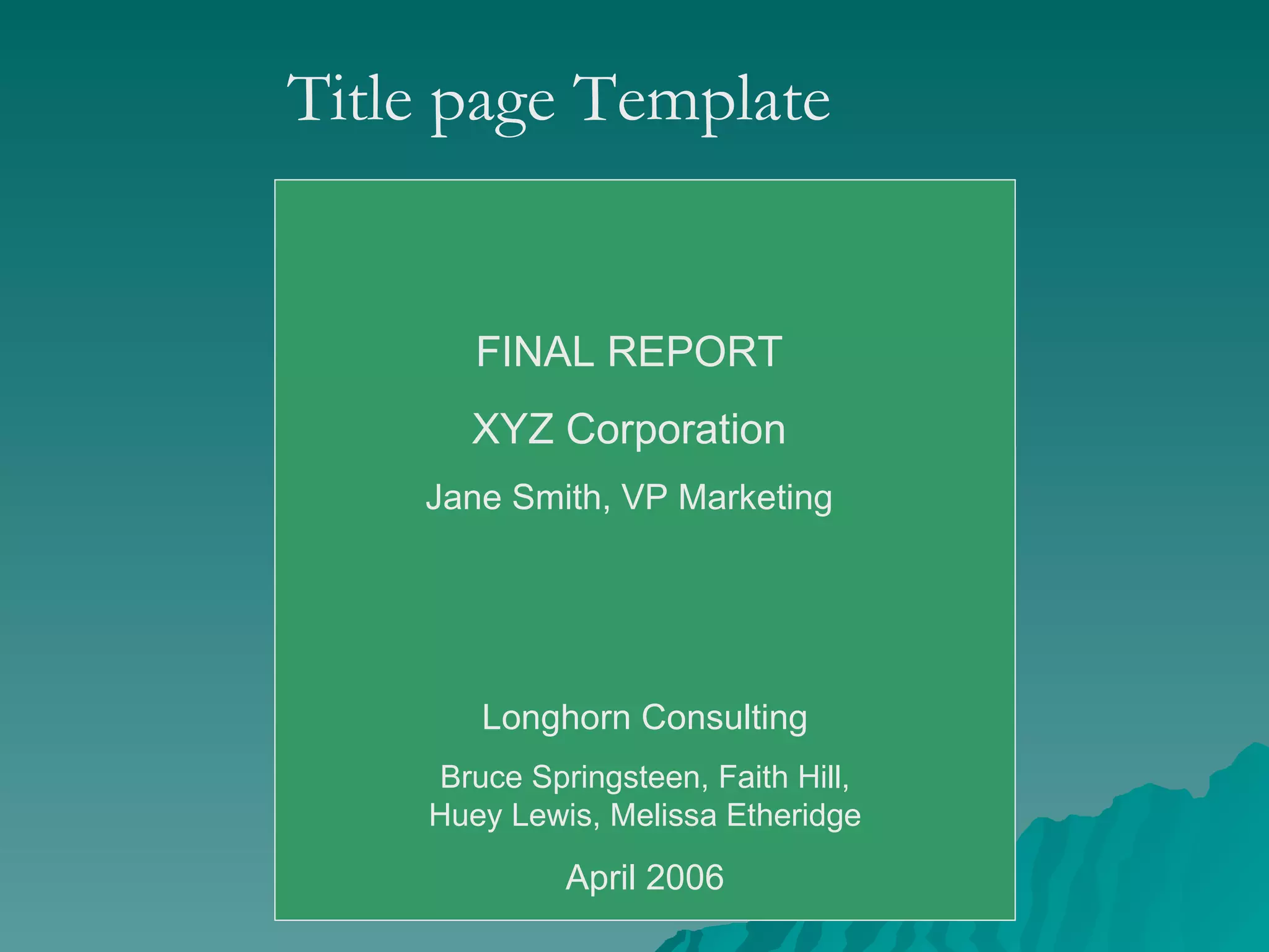 FINAL REPORT XYZ Corporation Jane Smith, VP Marketing Longhorn Consulting Bruce Springsteen, Faith Hill, Huey Lewis, Melissa Etheridge April 2006 Title page Template 
