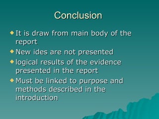 Conclusion  It is draw from main body of the report  New ides are not presented  logical results of the evidence presented in the report  Must be linked to purpose and methods described in the introduction 