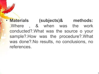• Materials (subjects)& methods:
.Where , & when was the work
conducted?.What was the source o your
sample?.How was the procedure?.What
was done?.No results, no conclusions, no
references.
 