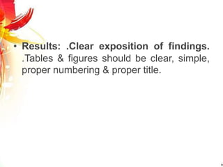 • Results: .Clear exposition of findings.
.Tables & figures should be clear, simple,
proper numbering & proper title.
 