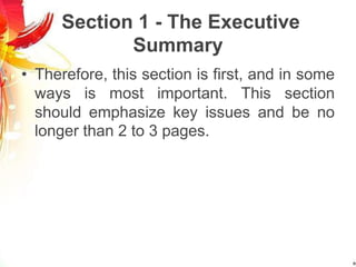 Section 1 - The Executive
Summary
• Therefore, this section is first, and in some
ways is most important. This section
should emphasize key issues and be no
longer than 2 to 3 pages.
 