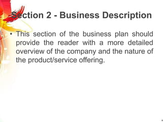 Section 2 - Business Description
• This section of the business plan should
provide the reader with a more detailed
overview of the company and the nature of
the product/service offering.
 