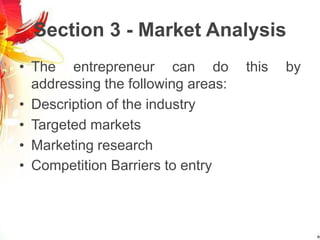 Section 3 - Market Analysis
• The entrepreneur can do this by
addressing the following areas:
• Description of the industry
• Targeted markets
• Marketing research
• Competition Barriers to entry
 
