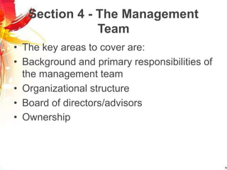 Section 4 - The Management
Team
• The key areas to cover are:
• Background and primary responsibilities of
the management team
• Organizational structure
• Board of directors/advisors
• Ownership
 