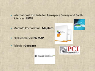  International Institute for Aerospace Survey and Earth
Sciences: ILWIS
 MapInfo Corporation: MapInfo.
 PCI Geomatics: PA MAP
 Telogis : Geobase
 