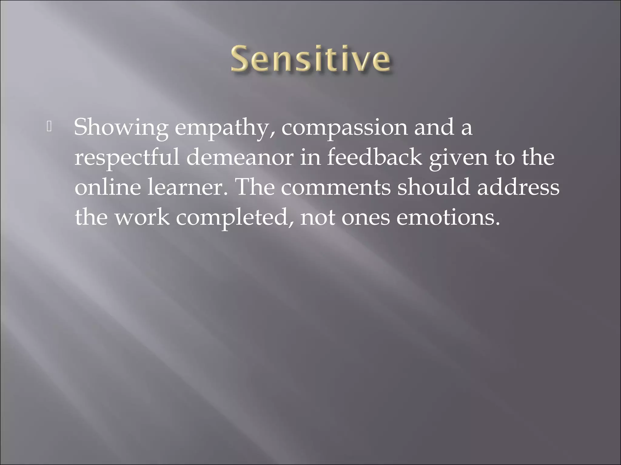  Showing empathy, compassion and a
respectful demeanor in feedback given to the
online learner. The comments should address
the work completed, not ones emotions.
 