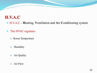 H.V.A.C
 H.V.A.C – Heating, Ventilation and Air Conditioning system
 The HVAC regulates
 Room Temperature
 Humidity
 Air Quality
 Air Flow
10
 