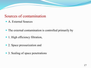 Sources of contamination
 A. External Sources
 The external contamination is controlled primarily by
 1. High efficiency filtration,
 2. Space pressurization and
 3. Sealing of space penetrations
17
 