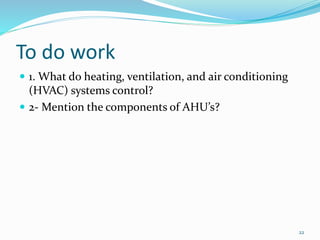 To do work
 1. What do heating, ventilation, and air conditioning
(HVAC) systems control?
 2- Mention the components of AHU’s?
22
 