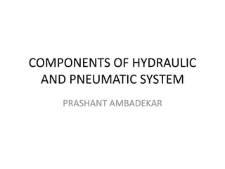 COMPONENTS OF HYDRAULIC
AND PNEUMATIC SYSTEM
PRASHANT AMBADEKAR
 