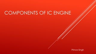 COMPONENTS OF IC ENGINE
Prince Singh
 
