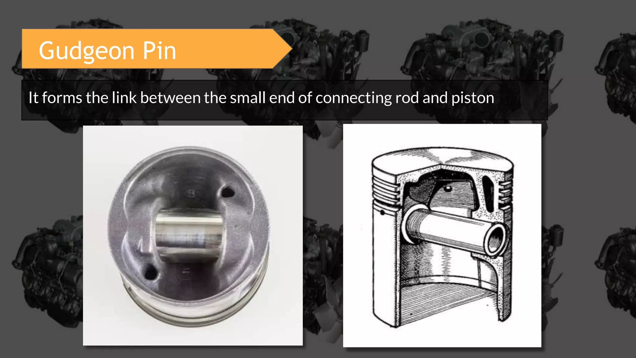 Gudgeon Pin
It forms the link between the small end of connecting rod and piston
 