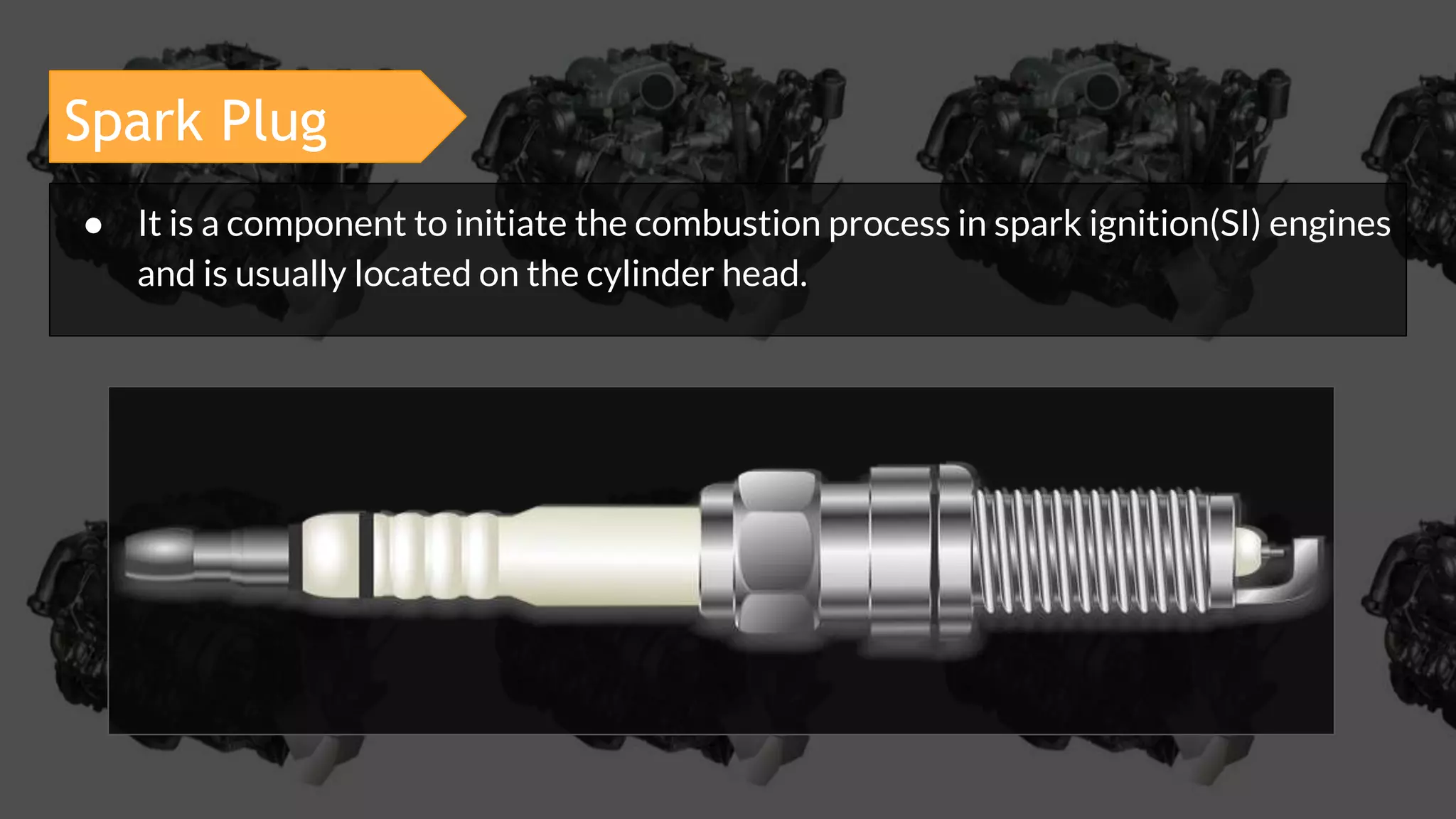 Spark Plug
● It is a component to initiate the combustion process in spark ignition(SI) engines
and is usually located on the cylinder head.
 