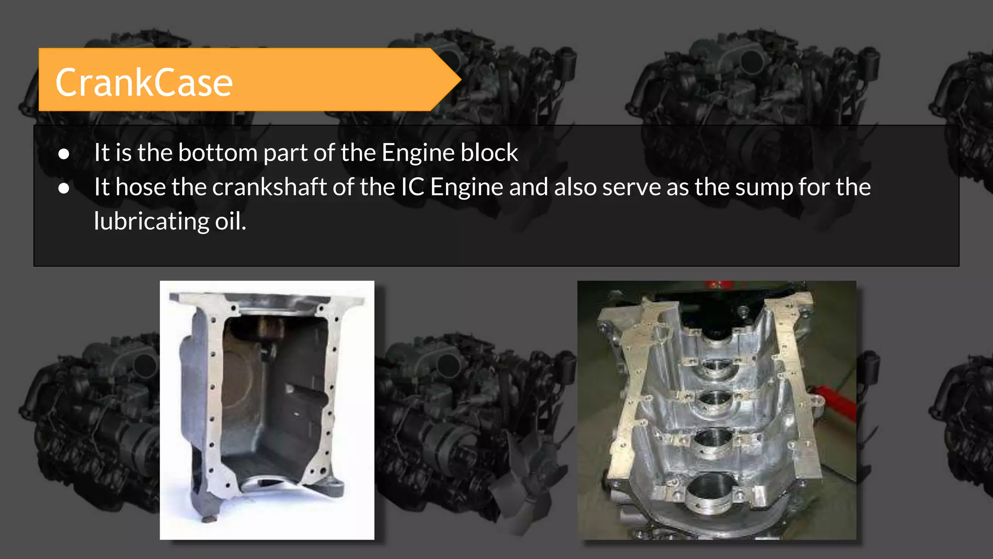 CrankCase
● It is the bottom part of the Engine block
● It hose the crankshaft of the IC Engine and also serve as the sump for the
lubricating oil.
 