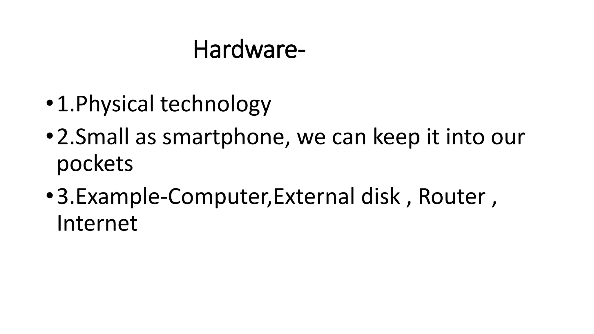 Hardware-
•1.Physical technology
•2.Small as smartphone, we can keep it into our
pockets
•3.Example-Computer,External disk , Router ,
Internet