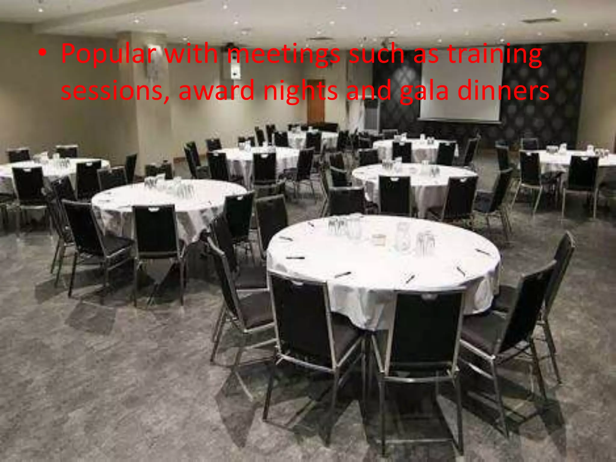 • Popular with meetings such as training
sessions, award nights and gala dinners
 