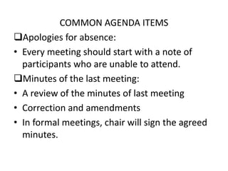 COMMON AGENDA ITEMS
Apologies for absence:
• Every meeting should start with a note of
participants who are unable to attend.
Minutes of the last meeting:
• A review of the minutes of last meeting
• Correction and amendments
• In formal meetings, chair will sign the agreed
minutes.
 