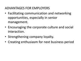 ADVANTAGES FOR EMPLOYERS
• Facilitating communication and networking
opportunities, especially in senior
management.
• Encouraging the corporate culture and social
interaction.
• Strengthening company loyalty.
• Creating enthusiasm for next business period
 
