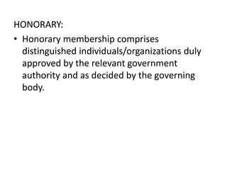 HONORARY:
• Honorary membership comprises
distinguished individuals/organizations duly
approved by the relevant government
authority and as decided by the governing
body.
 