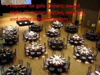 • Popular for gala dinners, award
night, Christmas parties, wedding
and other informal events
 