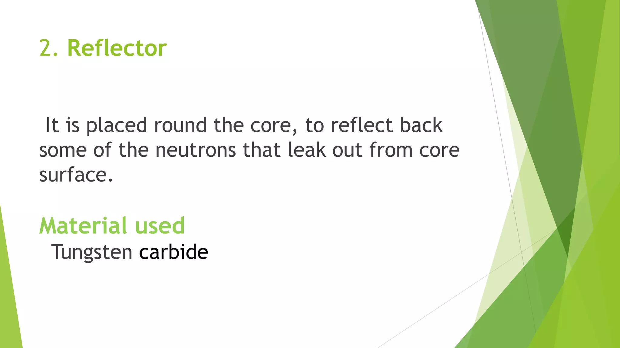 2. Reflector
It is placed round the core, to reflect back
some of the neutrons that leak out from core
surface.
Material used
Tungsten carbide
 