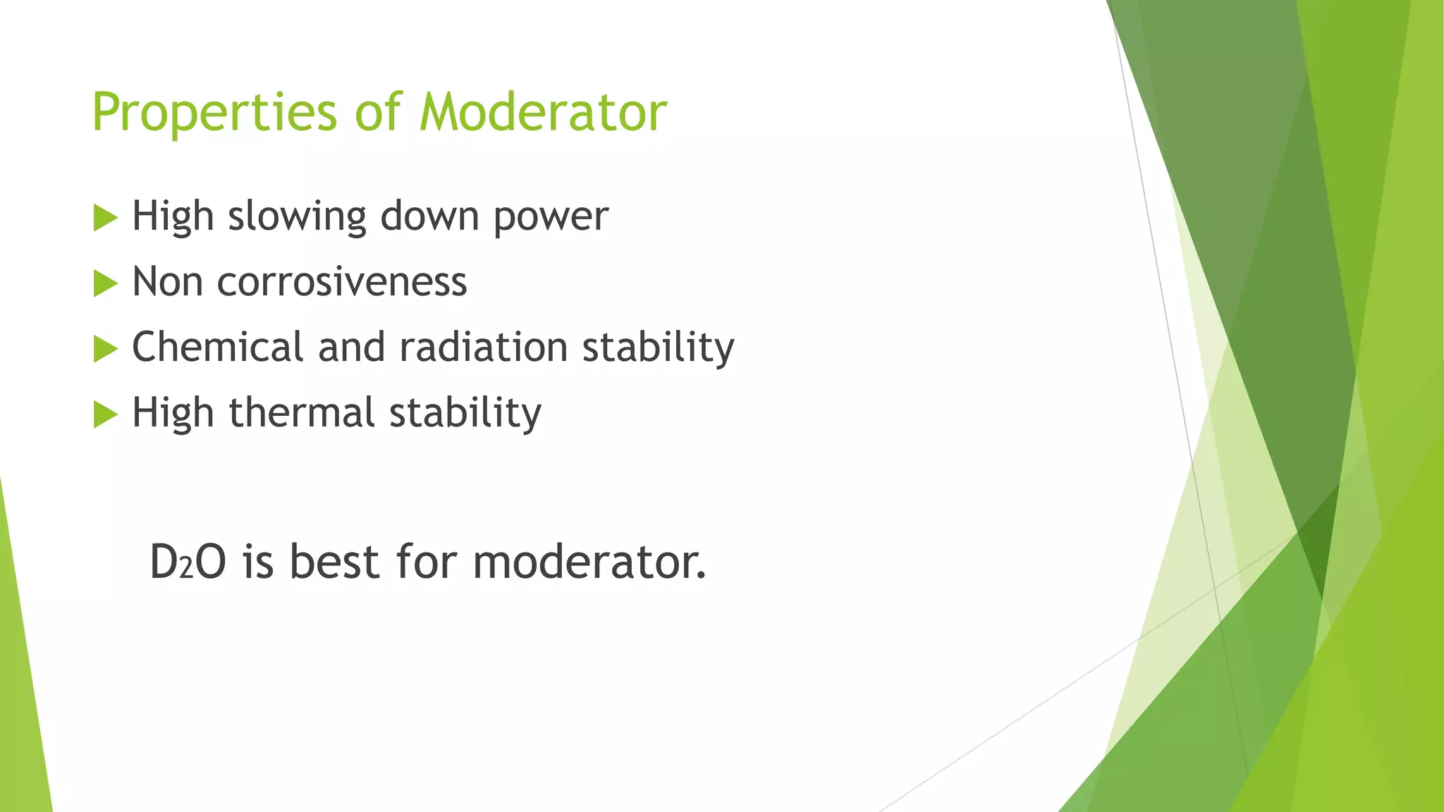 Properties of Moderator
 High slowing down power
 Non corrosiveness
 Chemical and radiation stability
 High thermal stability
D2O is best for moderator.
 